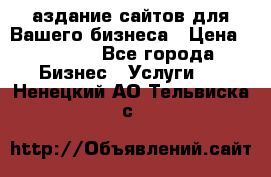 Cаздание сайтов для Вашего бизнеса › Цена ­ 5 000 - Все города Бизнес » Услуги   . Ненецкий АО,Тельвиска с.